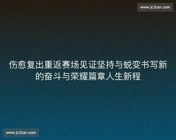 伤愈复出重返赛场见证坚持与蜕变书写新的奋斗与荣耀篇章人生新程