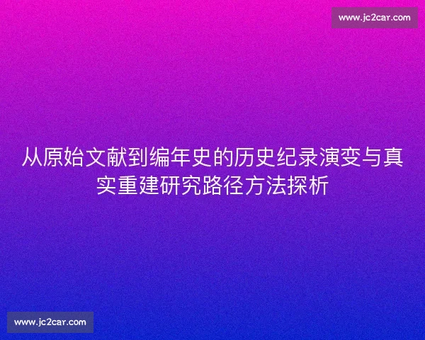 从原始文献到编年史的历史纪录演变与真实重建研究路径方法探析